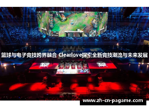 篮球与电子竞技跨界融合 Clearlove探索全新竞技潮流与未来发展