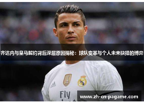 齐达内与皇马解约背后深层原因揭秘:球队变革与个人未来抉择的博弈 齐达内与皇马解约背后深层原因揭秘:球队变革与个人未来抉择的博弈