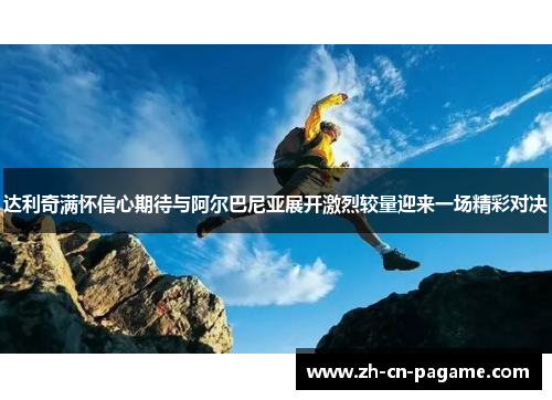 达利奇满怀信心期待与阿尔巴尼亚展开激烈较量迎来一场精彩对决 达利奇满怀信心期待与阿尔巴尼亚展开激烈较量迎来一场精彩对决