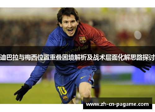 迪巴拉与梅西位置重叠困境解析及战术层面化解思路探讨