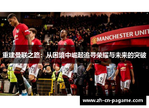 重建曼联之路:从困境中崛起追寻荣耀与未来的突破 重建曼联之路:从困境中崛起追寻荣耀与未来的突破