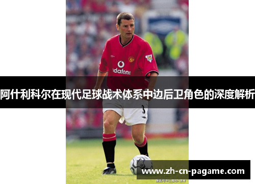 阿什利科尔在现代足球战术体系中边后卫角色的深度解析 阿什利科尔在现代足球战术体系中边后卫角色的深度解析