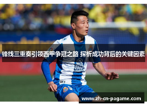 锋线三重奏引领西甲争冠之路 探析成功背后的关键因素 锋线三重奏引领西甲争冠之路 探析成功背后的关键因素