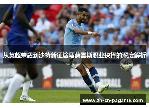 从英超荣耀到沙特新征途马赫雷斯职业抉择的深度解析 从英超荣耀到沙特新征途马赫雷斯职业抉择的深度解析