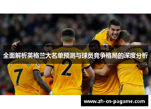 全面解析英格兰大名单预测与球员竞争格局的深度分析