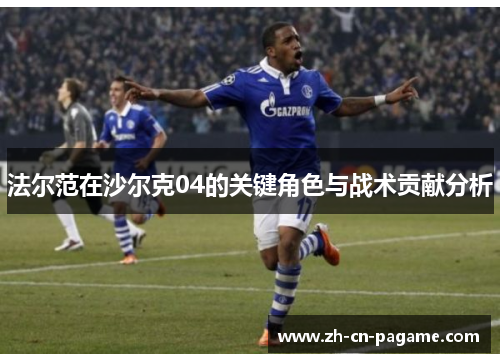 法尔范在沙尔克04的关键角色与战术贡献分析 法尔范在沙尔克04的关键角色与战术贡献分析