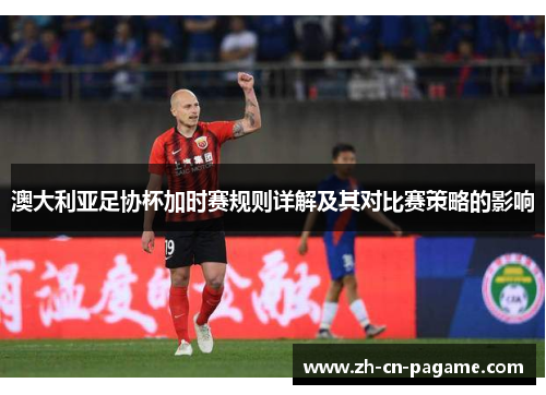 澳大利亚足协杯加时赛规则详解及其对比赛策略的影响 澳大利亚足协杯加时赛规则详解及其对比赛策略的影响