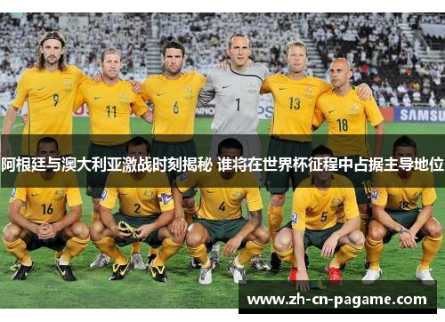 阿根廷与澳大利亚激战时刻揭秘 谁将在世界杯征程中占据主导地位 阿根廷与澳大利亚激战时刻揭秘 谁将在世界杯征程中占据主导地位
