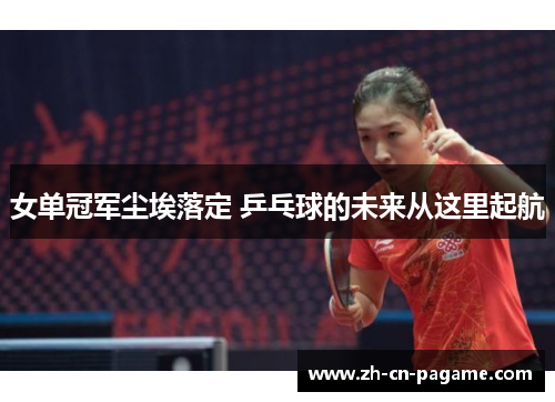 女单冠军尘埃落定 乒乓球的未来从这里起航