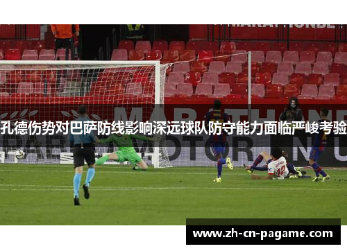 孔德伤势对巴萨防线影响深远球队防守能力面临严峻考验