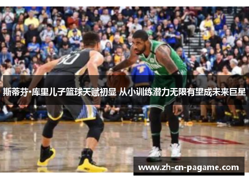 斯蒂芬·库里儿子篮球天赋初显 从小训练潜力无限有望成未来巨星