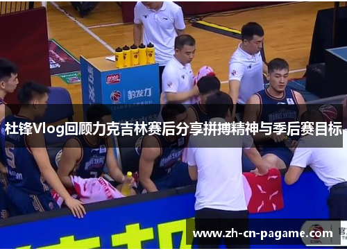 杜锋Vlog回顾力克吉林赛后分享拼搏精神与季后赛目标 杜锋Vlog回顾力克吉林赛后分享拼搏精神与季后赛目标