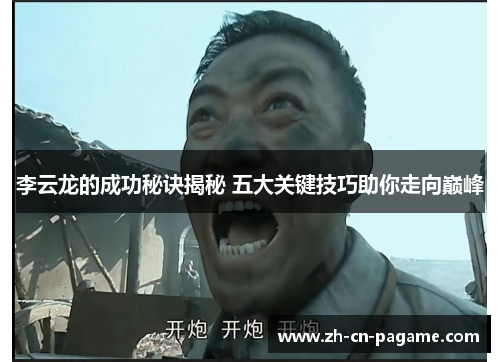 李云龙的成功秘诀揭秘 五大关键技巧助你走向巅峰