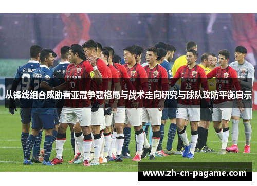 从锋线组合威胁看亚冠争冠格局与战术走向研究与球队攻防平衡启示