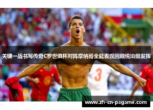 关键一战书写传奇C罗世俱杯对阵摩纳哥全能表现回顾统治级发挥
