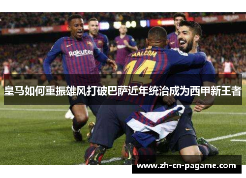 皇马如何重振雄风打破巴萨近年统治成为西甲新王者