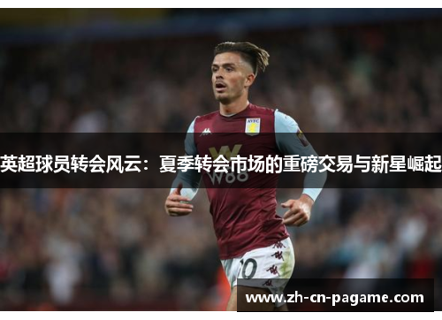 英超球员转会风云：夏季转会市场的重磅交易与新星崛起