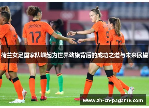 荷兰女足国家队崛起为世界劲旅背后的成功之道与未来展望 荷兰女足国家队崛起为世界劲旅背后的成功之道与未来展望