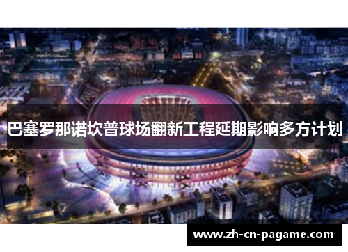 巴塞罗那诺坎普球场翻新工程延期影响多方计划 巴塞罗那诺坎普球场翻新工程延期影响多方计划
