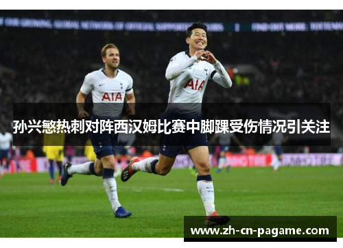 孙兴慜热刺对阵西汉姆比赛中脚踝受伤情况引关注 孙兴慜热刺对阵西汉姆比赛中脚踝受伤情况引关注