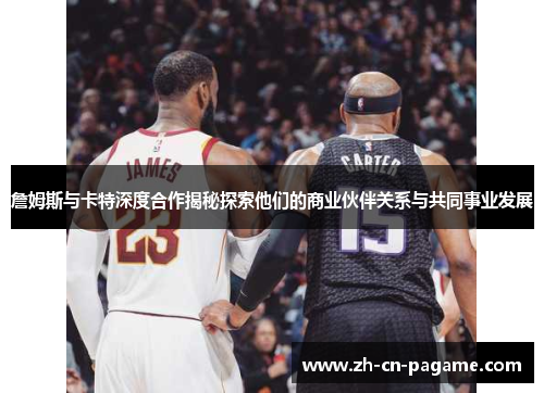 詹姆斯与卡特深度合作揭秘探索他们的商业伙伴关系与共同事业发展