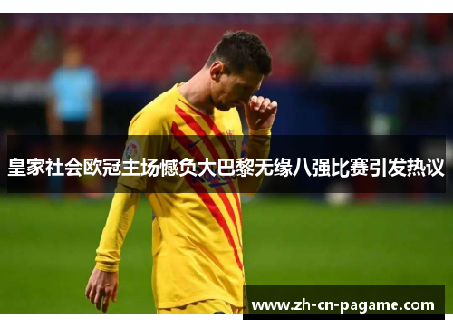 皇家社会欧冠主场憾负大巴黎无缘八强比赛引发热议 皇家社会欧冠主场憾负大巴黎无缘八强比赛引发热议