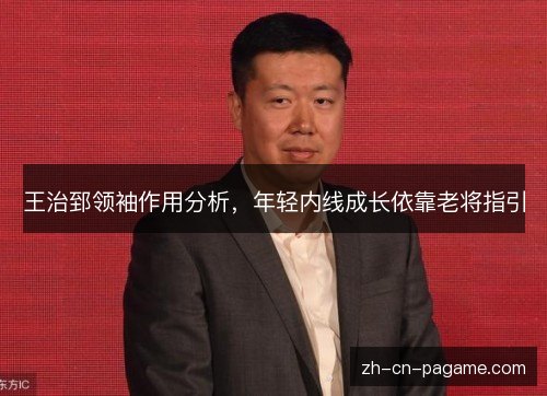 王治郅领袖作用分析,年轻内线成长依靠老将指引 王治郅领袖作用分析,年轻内线成长依靠老将指引